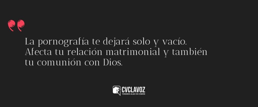 La pornografía te dejará solo y vacío.
Afecta tu relación matrimonial y también
tu comunión con Dios.